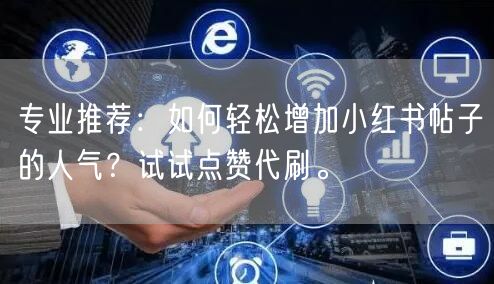 专业推荐：如何轻松增加小红书帖子的人气？试试点赞代刷。