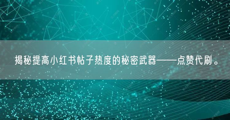 揭秘提高小红书帖子热度的秘密武器——点赞代刷。