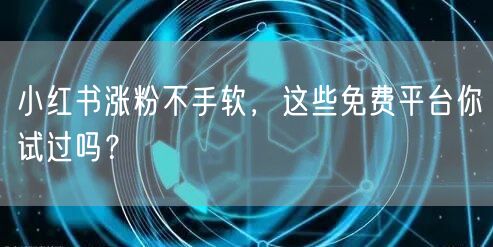 小红书涨粉不手软，这些免费平台你试过吗？