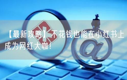 【最新攻略】不花钱也能在小红书上成为网红大咖！