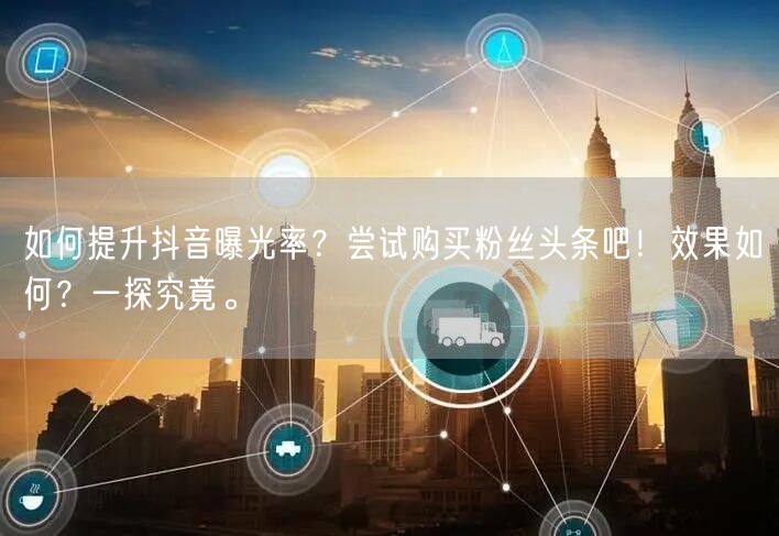 如何提升抖音曝光率？尝试购买粉丝头条吧！效果如何？一探究竟。