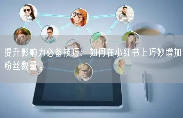 提升影响力必备技巧：如何在小红书上巧妙增加粉丝数量。