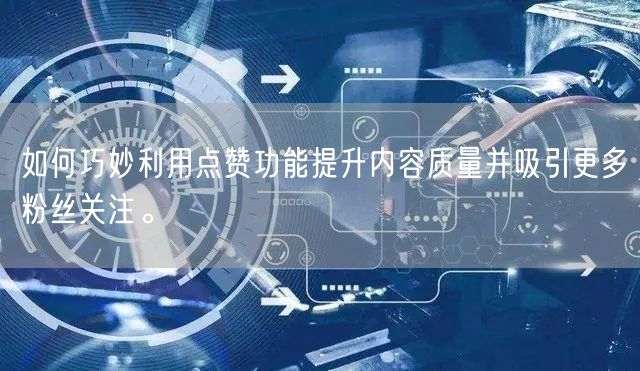 如何巧妙利用点赞功能提升内容质量并吸引更多粉丝关注。