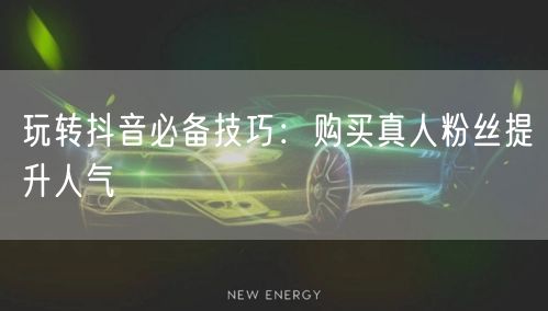 玩转抖音必备技巧：购买真人粉丝提升人气