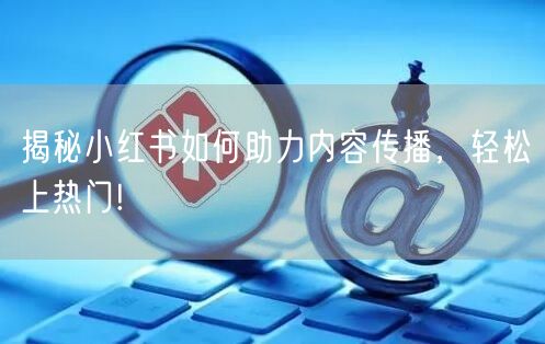 揭秘小红书如何助力内容传播，轻松上热门!