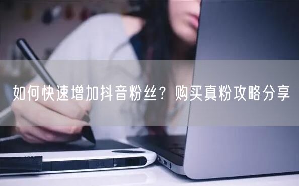 如何快速增加抖音粉丝？购买真粉攻略分享