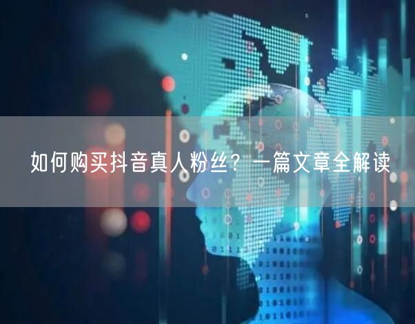 如何购买抖音真人粉丝？一篇文章全解读
