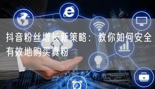 抖音粉丝增长新策略：教你如何安全有效地购买真粉