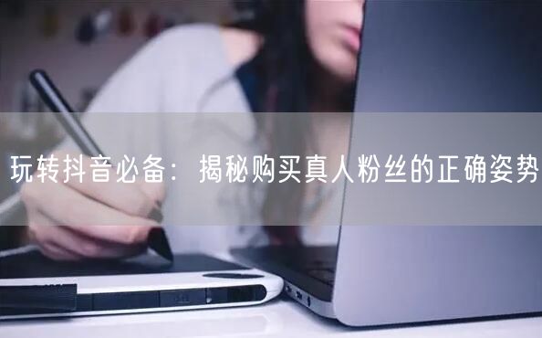 玩转抖音必备：揭秘购买真人粉丝的正确姿势