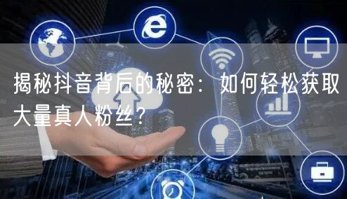 揭秘抖音背后的秘密：如何轻松获取大量真人粉丝？