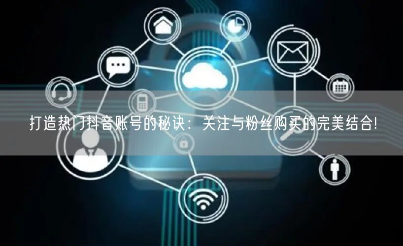 打造热门抖音账号的秘诀：关注与粉丝购买的完美结合!
