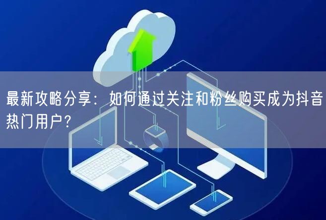 最新攻略分享：如何通过关注和粉丝购买成为抖音热门用户？