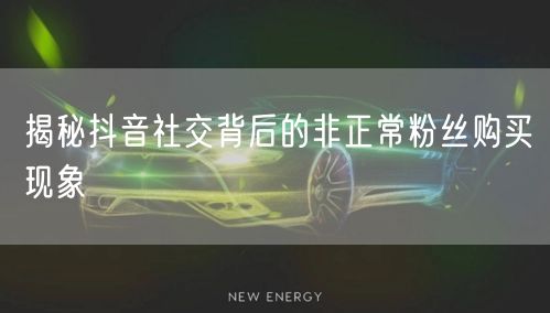 揭秘抖音社交背后的非正常粉丝购买现象