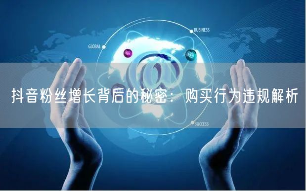 抖音粉丝增长背后的秘密：购买行为违规解析
