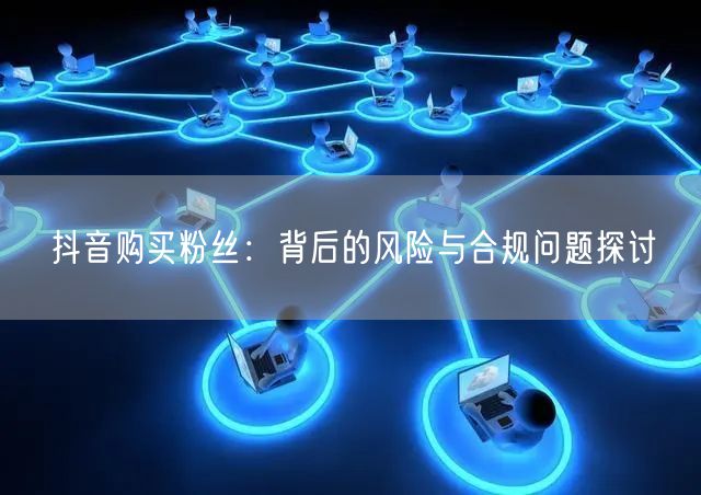 抖音购买粉丝：背后的风险与合规问题探讨