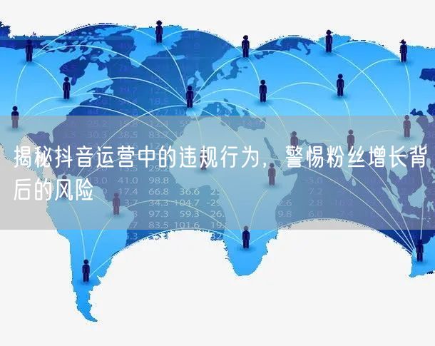 揭秘抖音运营中的违规行为，警惕粉丝增长背后的风险