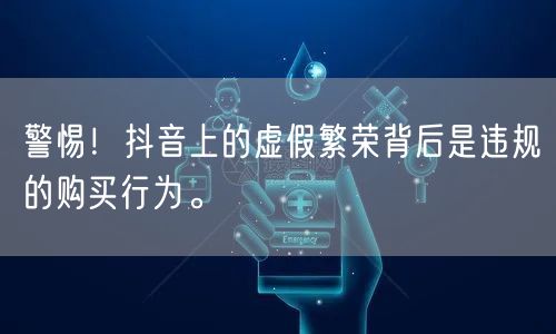 警惕！抖音上的虚假繁荣背后是违规的购买行为。