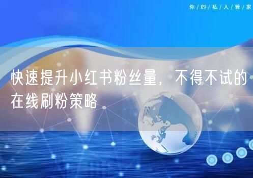 快速提升小红书粉丝量，不得不试的在线刷粉策略