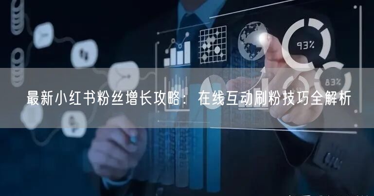 最新小红书粉丝增长攻略：在线互动刷粉技巧全解析