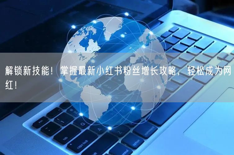 解锁新技能！掌握最新小红书粉丝增长攻略，轻松成为网红！
