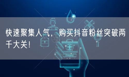快速聚集人气，购买抖音粉丝突破两千大关！