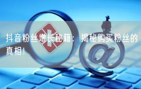 抖音粉丝增长秘籍：揭秘购买粉丝的真相！
