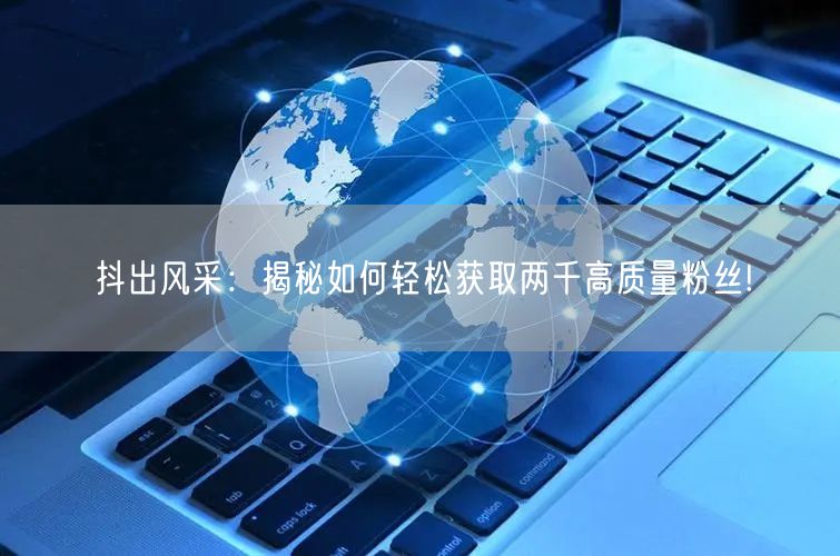 抖出风采：揭秘如何轻松获取两千高质量粉丝!