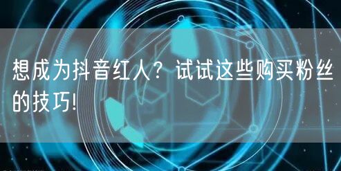 想成为抖音红人？试试这些购买粉丝的技巧!