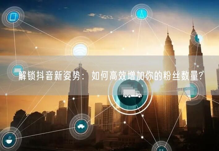 解锁抖音新姿势：如何高效增加你的粉丝数量?