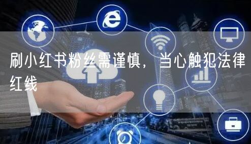 刷小红书粉丝需谨慎，当心触犯法律红线
