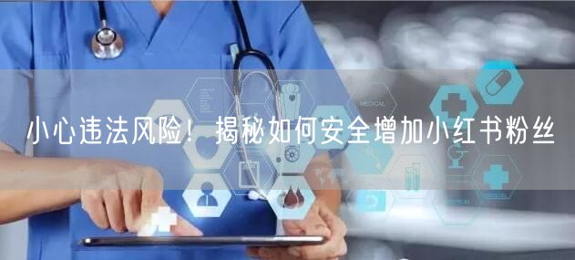 小心违法风险！揭秘如何安全增加小红书粉丝