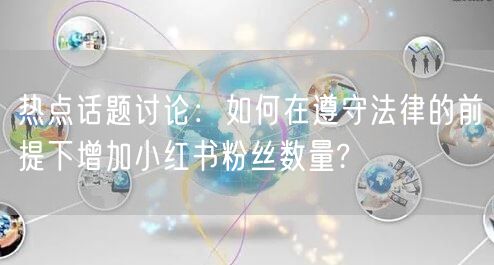 热点话题讨论：如何在遵守法律的前提下增加小红书粉丝数量?