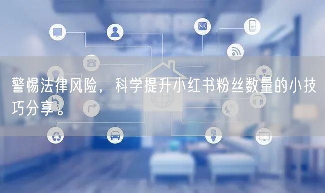 警惕法律风险，科学提升小红书粉丝数量的小技巧分享。