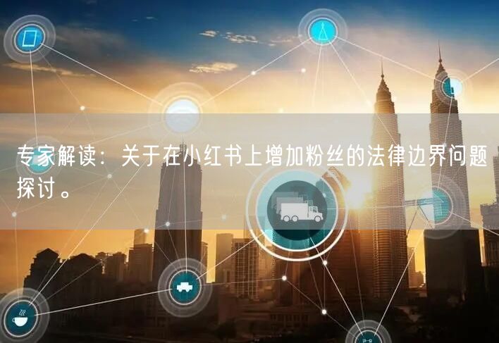 专家解读：关于在小红书上增加粉丝的法律边界问题探讨。