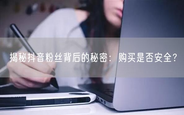揭秘抖音粉丝背后的秘密：购买是否安全？