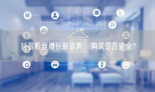 抖音粉丝增长新姿势：购买是否安全？