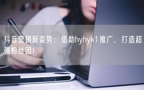 抖音营销新姿势：借助hyhyk1推广，打造超强粉丝团！