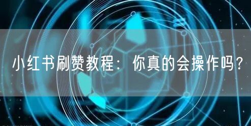 小红书刷赞教程：你真的会操作吗？