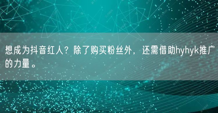 想成为抖音红人？除了购买粉丝外，还需借助hyhyk推广的力量。