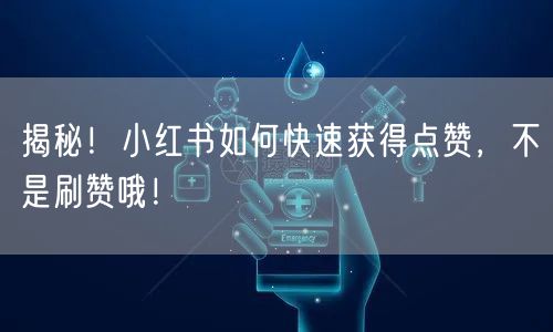 揭秘！小红书如何快速获得点赞，不是刷赞哦！