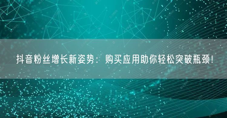 抖音粉丝增长新姿势：购买应用助你轻松突破瓶颈！