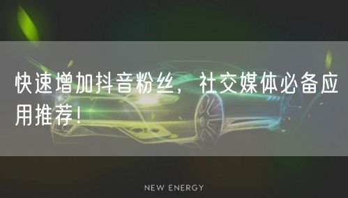 快速增加抖音粉丝，社交媒体必备应用推荐！