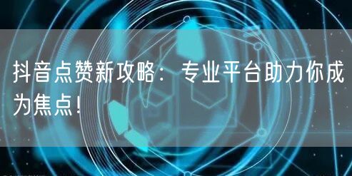 抖音点赞新攻略：专业平台助力你成为焦点！