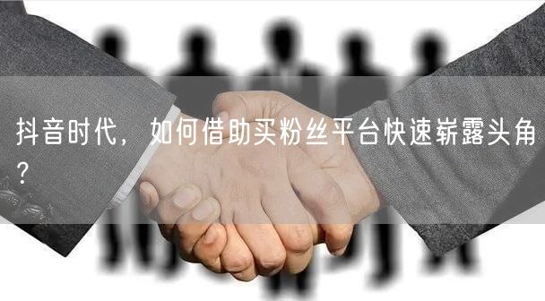 抖音时代，如何借助买粉丝平台快速崭露头角？