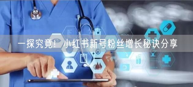 一探究竟！小红书新号粉丝增长秘诀分享