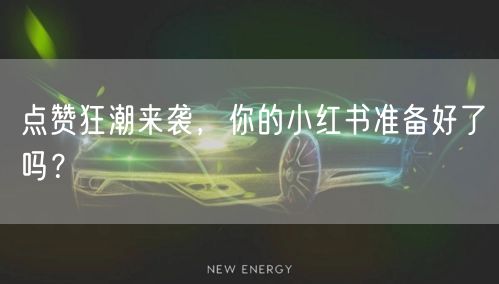 点赞狂潮来袭，你的小红书准备好了吗？
