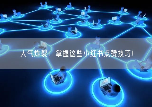 人气炸裂！掌握这些小红书点赞技巧！