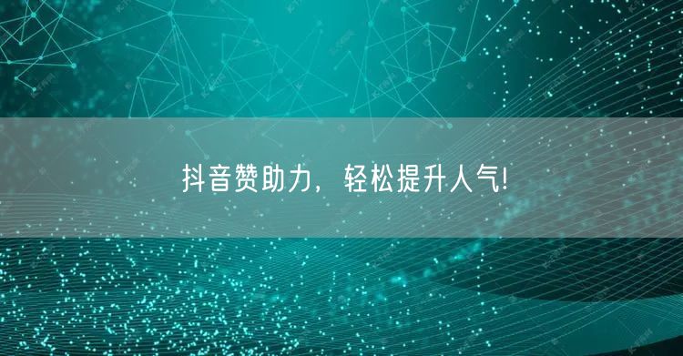 抖音赞助力，轻松提升人气!