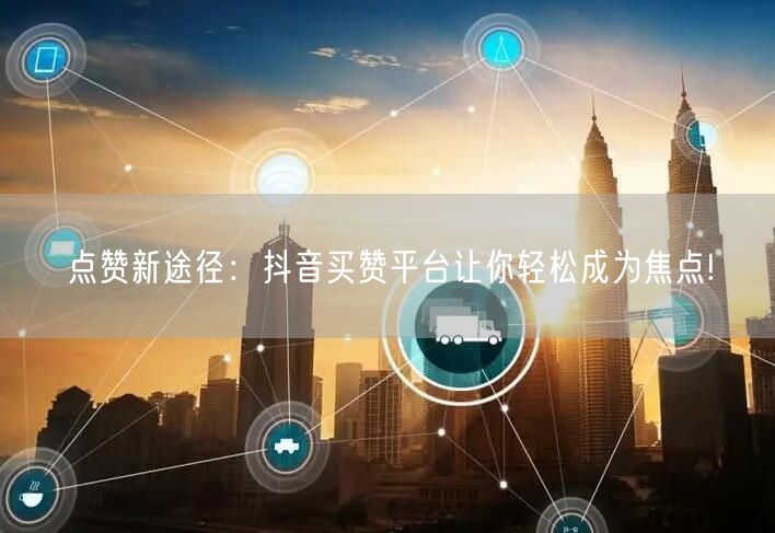 点赞新途径：抖音买赞平台让你轻松成为焦点!