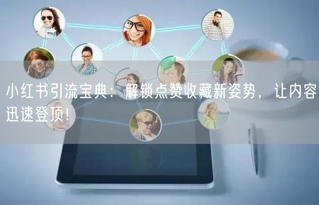 小红书引流宝典：解锁点赞收藏新姿势，让内容迅速登顶！
